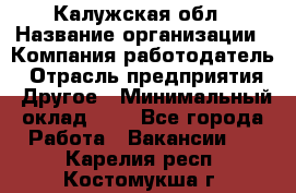 Калужская обл › Название организации ­ Компания-работодатель › Отрасль предприятия ­ Другое › Минимальный оклад ­ 1 - Все города Работа » Вакансии   . Карелия респ.,Костомукша г.
